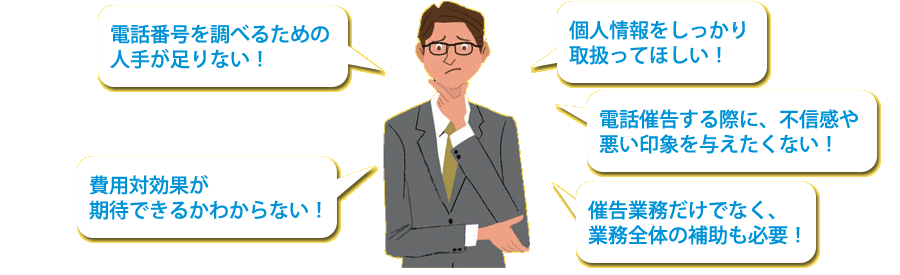 電話番号を調べるためにひとがたりない、費用対効果が期待できるかわからない、個人情報をしっかり取り扱ってほしい！、電話催告する際に不信感や悪い印象を与えたくない！、催告業務だけでなく業務全体の補助も必要